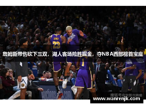 詹姆斯带伤砍下三双，湖人客场险胜掘金，夺NBA西部榜首宝座