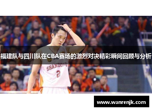 福建队与四川队在CBA赛场的激烈对决精彩瞬间回顾与分析